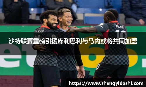 沙特联赛重磅引援库利巴利与马内或将共同加盟