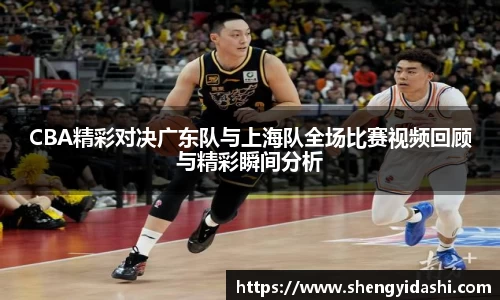 CBA精彩对决广东队与上海队全场比赛视频回顾与精彩瞬间分析